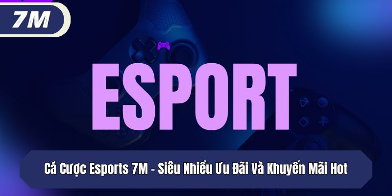 Cá Cược Esports 7M – Siêu Nhiều Ưu Đãi Và Khuyến Mãi Hot