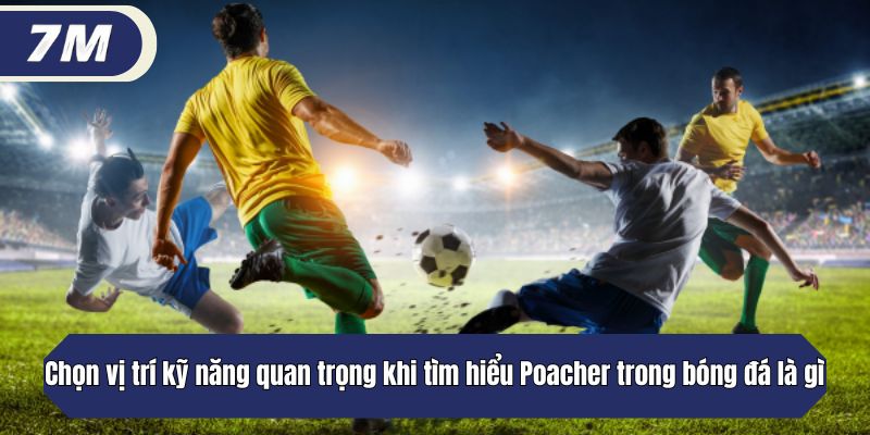 Chọn vị trí là kỹ năng không thể bỏ qua khi tìm hiểu Poacher trong bóng đá là gì