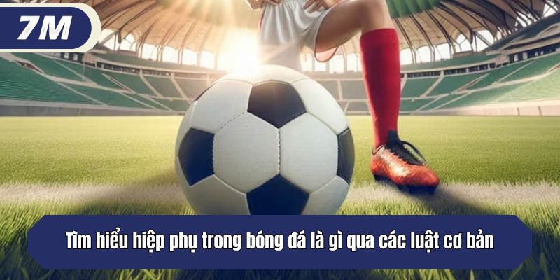Tìm hiểu hiệp phụ trong bóng đá là gì qua các luật cơ bản